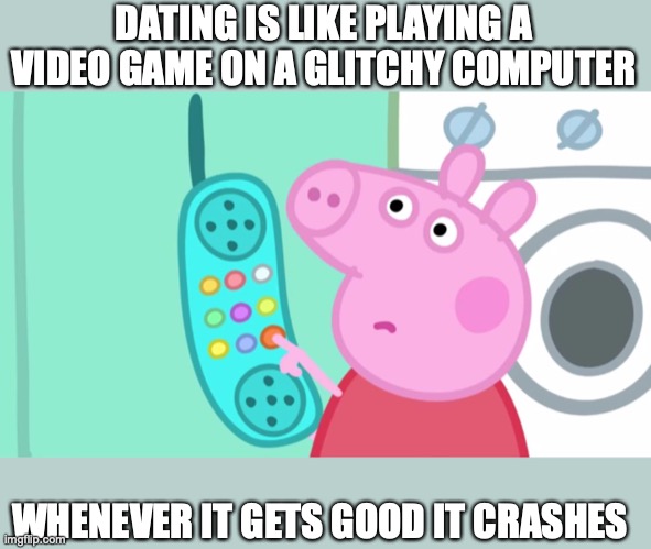 dating is like... |  DATING IS LIKE PLAYING A VIDEO GAME ON A GLITCHY COMPUTER; WHENEVER IT GETS GOOD IT CRASHES | image tagged in peppa pig phone | made w/ Imgflip meme maker
