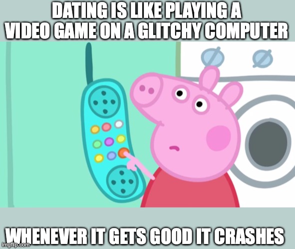 dating is like... | DATING IS LIKE PLAYING A VIDEO GAME ON A GLITCHY COMPUTER; WHENEVER IT GETS GOOD IT CRASHES | image tagged in peppa pig phone | made w/ Imgflip meme maker