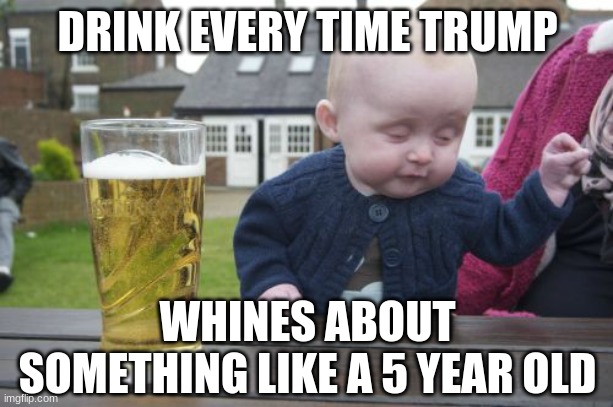 Drunk Baby Meme | DRINK EVERY TIME TRUMP WHINES ABOUT SOMETHING LIKE A 5 YEAR OLD | image tagged in memes,drunk baby | made w/ Imgflip meme maker