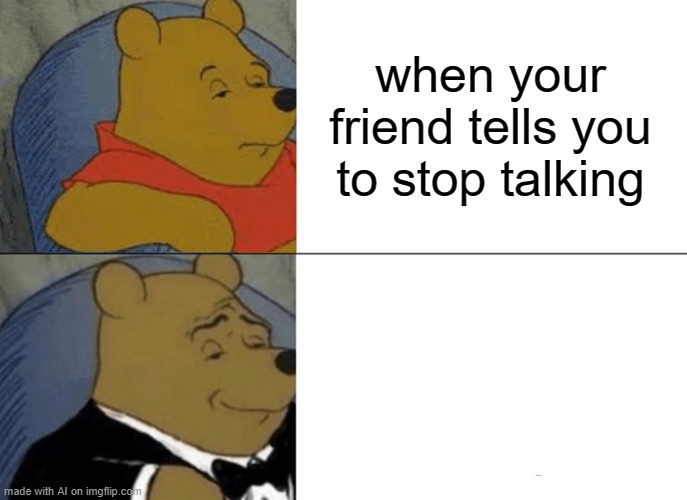 Tuxedo Winnie The Pooh Meme | when your friend tells you to stop talking | image tagged in memes,tuxedo winnie the pooh | made w/ Imgflip meme maker