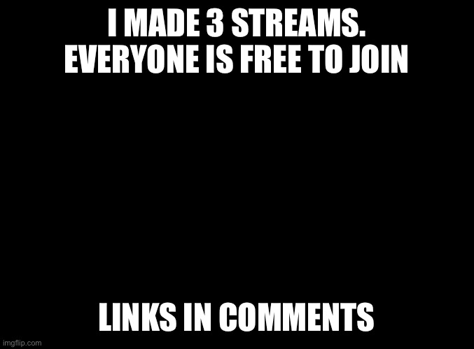 Join my streams | I MADE 3 STREAMS. EVERYONE IS FREE TO JOIN; LINKS IN COMMENTS | image tagged in blank black | made w/ Imgflip meme maker