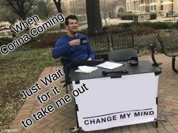 Change My Mind Meme | When Corina Coming; Just Wait for it to take me out | image tagged in memes,change my mind | made w/ Imgflip meme maker