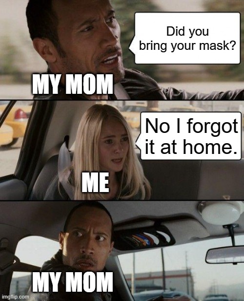 The Rock Driving Meme | Did you bring your mask? MY MOM; No I forgot it at home. ME; MY MOM | image tagged in memes,the rock driving | made w/ Imgflip meme maker