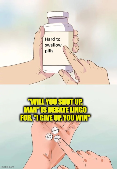 Hard To Swallow Pills Meme | "WILL YOU SHUT UP, MAN" IS DEBATE LINGO FOR, "I GIVE UP, YOU WIN" | image tagged in memes,hard to swallow pills | made w/ Imgflip meme maker