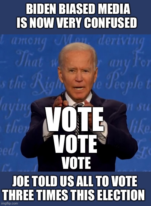 Election Fraud | BIDEN BIASED MEDIA IS NOW VERY CONFUSED; VOTE; VOTE; VOTE; JOE TOLD US ALL TO VOTE THREE TIMES THIS ELECTION | image tagged in joe biden,election fraud,mail in ballots,presidential debate | made w/ Imgflip meme maker