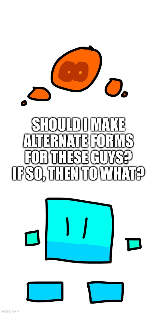 SHOULD I MAKE ALTERNATE FORMS FOR THESE GUYS? IF SO, THEN TO WHAT? | made w/ Imgflip meme maker