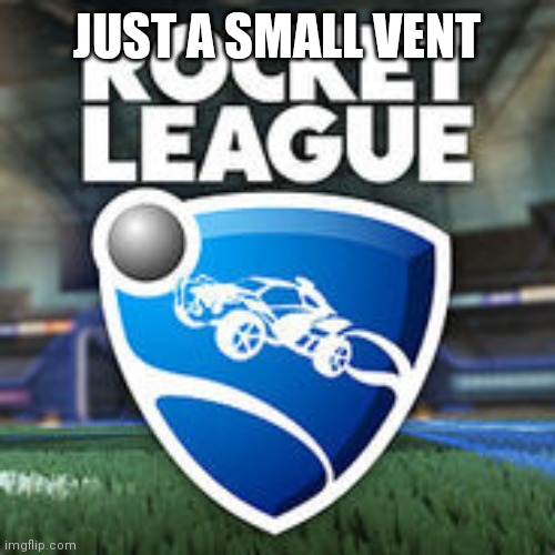 Rocket League Logo | JUST A SMALL VENT | image tagged in rocket league logo | made w/ Imgflip meme maker
