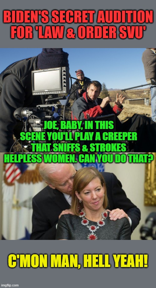 He tried to be on Law & Order SVU | BIDEN'S SECRET AUDITION FOR 'LAW & ORDER SVU'; JOE, BABY, IN THIS SCENE YOU'LL PLAY A CREEPER THAT SNIFFS & STROKES HELPLESS WOMEN. CAN YOU DO THAT? C'MON MAN, HELL YEAH! | image tagged in creepy joe biden,director | made w/ Imgflip meme maker