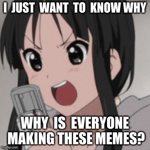 It's trending? | I  JUST  WANT  TO  KNOW WHY; WHY  IS  EVERYONE  MAKING THESE MEMES? | image tagged in anime,k-on,memes | made w/ Imgflip meme maker