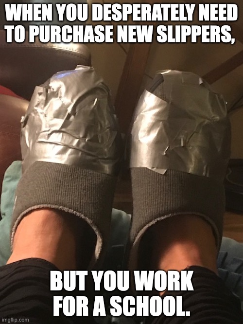 Broke | WHEN YOU DESPERATELY NEED TO PURCHASE NEW SLIPPERS, BUT YOU WORK FOR A SCHOOL. | image tagged in duck tape,teacher,poor,broke,school | made w/ Imgflip meme maker