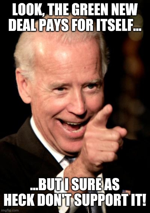 I've heard of a change of positions, but WITHIN A DEBATE? | LOOK, THE GREEN NEW DEAL PAYS FOR ITSELF... ...BUT I SURE AS HECK DON'T SUPPORT IT! | image tagged in memes,smilin biden,trump,election 2020,dag that first debate was brutal | made w/ Imgflip meme maker