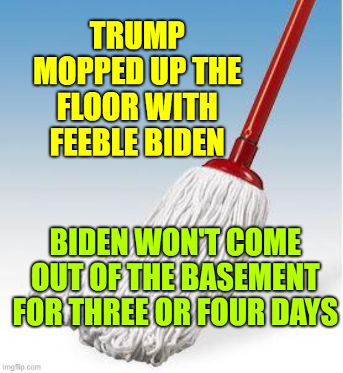 NOBLE MOP FIGHTER | BIDEN WON'T COME OUT OF THE BASEMENT FOR THREE OR FOUR DAYS TRUMP MOPPED UP THE FLOOR WITH FEEBLE BIDEN | image tagged in noble mop fighter | made w/ Imgflip meme maker