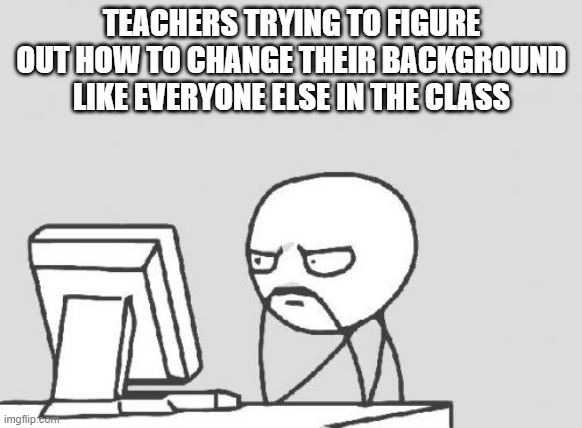 Computer Guy Meme | TEACHERS TRYING TO FIGURE OUT HOW TO CHANGE THEIR BACKGROUND LIKE EVERYONE ELSE IN THE CLASS | image tagged in memes,computer guy | made w/ Imgflip meme maker