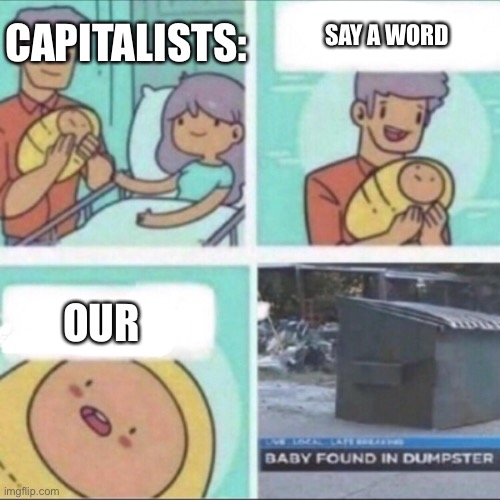 Baby Found in Dumpster | SAY A WORD; CAPITALISTS:; OUR | image tagged in baby found in dumpster | made w/ Imgflip meme maker