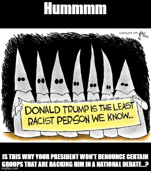 Hmmm just wondering | Hummmm; IS THIS WHY YOUR PRESIDENT WON'T DENOUNCE CERTAIN GROUPS THAT ARE BACKING HIM IN A NATIONAL DEBATE...? | image tagged in politics,political humor,political meme | made w/ Imgflip meme maker
