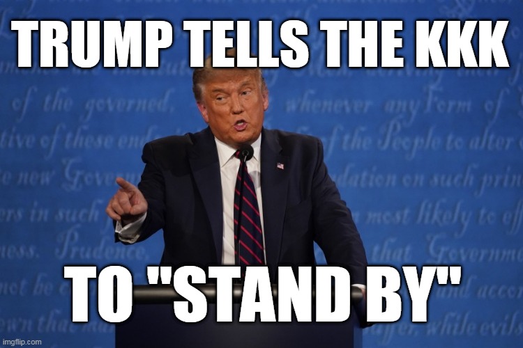 Stand Bye, Nazis | TRUMP TELLS THE KKK; TO "STAND BY" | image tagged in trump at debate | made w/ Imgflip meme maker