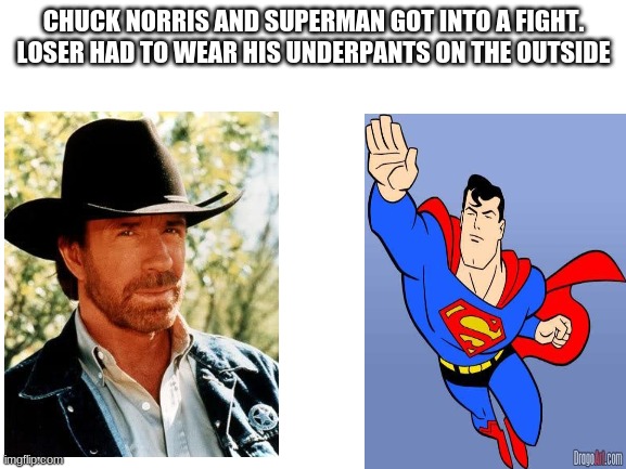 tru dat | CHUCK NORRIS AND SUPERMAN GOT INTO A FIGHT. LOSER HAD TO WEAR HIS UNDERPANTS ON THE OUTSIDE | image tagged in blank white template | made w/ Imgflip meme maker