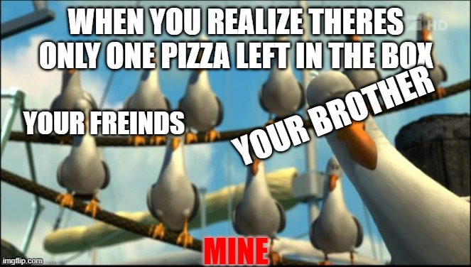Nemo Seagulls Mine | WHEN YOU REALIZE THERES ONLY ONE PIZZA LEFT IN THE BOX; YOUR FREINDS; YOUR BROTHER; MINE | image tagged in nemo seagulls mine | made w/ Imgflip meme maker