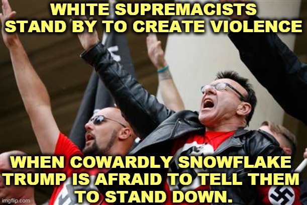 Don't let Trump's yelling fool you. He's such a pitiful wuss. | WHITE SUPREMACISTS STAND BY TO CREATE VIOLENCE; WHEN COWARDLY SNOWFLAKE 
TRUMP IS AFRAID TO TELL THEM 
TO STAND DOWN. | image tagged in neo-nazi,white supremacists,violence,trump,love | made w/ Imgflip meme maker