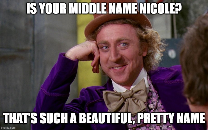 Creepy Condescending Wonka In The Eyes High Resolution | IS YOUR MIDDLE NAME NICOLE? THAT'S SUCH A BEAUTIFUL, PRETTY NAME | image tagged in creepy condescending wonka in the eyes high resolution,sarcasm,memes,sarcastic wonka,funny,names | made w/ Imgflip meme maker
