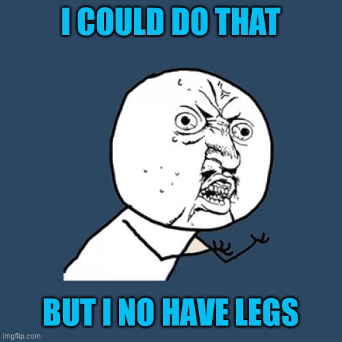 Y U No Meme | I COULD DO THAT BUT I NO HAVE LEGS | image tagged in memes,y u no | made w/ Imgflip meme maker