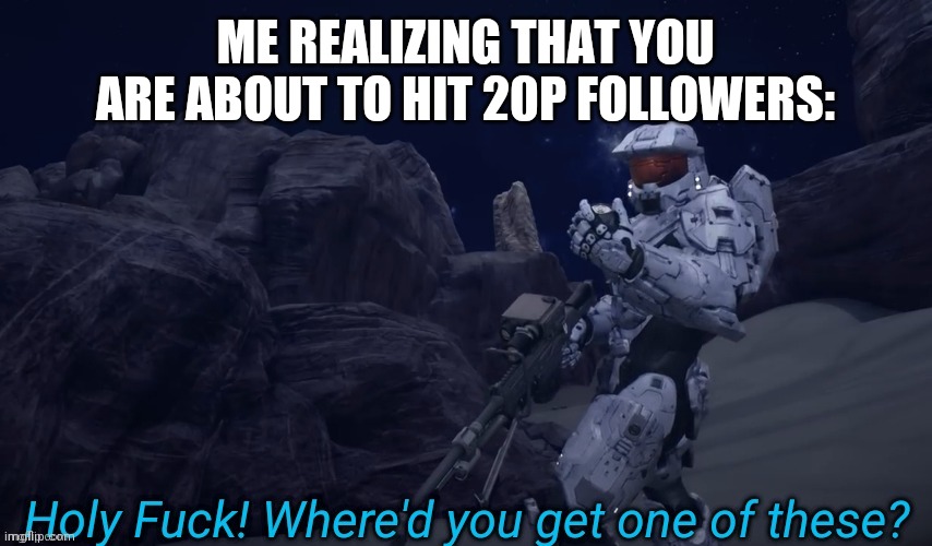 Holy Fuck Where'd you get one of these | ME REALIZING THAT YOU ARE ABOUT TO HIT 20P FOLLOWERS: | image tagged in holy fuck where'd you get one of these | made w/ Imgflip meme maker