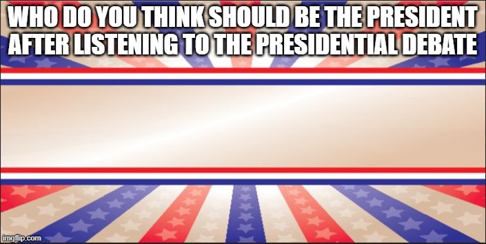 i would not vote for anyone, but that's my opinion. | WHO DO YOU THINK SHOULD BE THE PRESIDENT AFTER LISTENING TO THE PRESIDENTIAL DEBATE | image tagged in presidential campaign sign | made w/ Imgflip meme maker