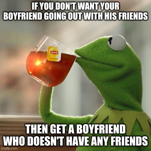 Pro tip to all the girls out there | IF YOU DON'T WANT YOUR BOYFRIEND GOING OUT WITH HIS FRIENDS; THEN GET A BOYFRIEND WHO DOESN'T HAVE ANY FRIENDS | image tagged in memes,but that's none of my business,kermit the frog | made w/ Imgflip meme maker