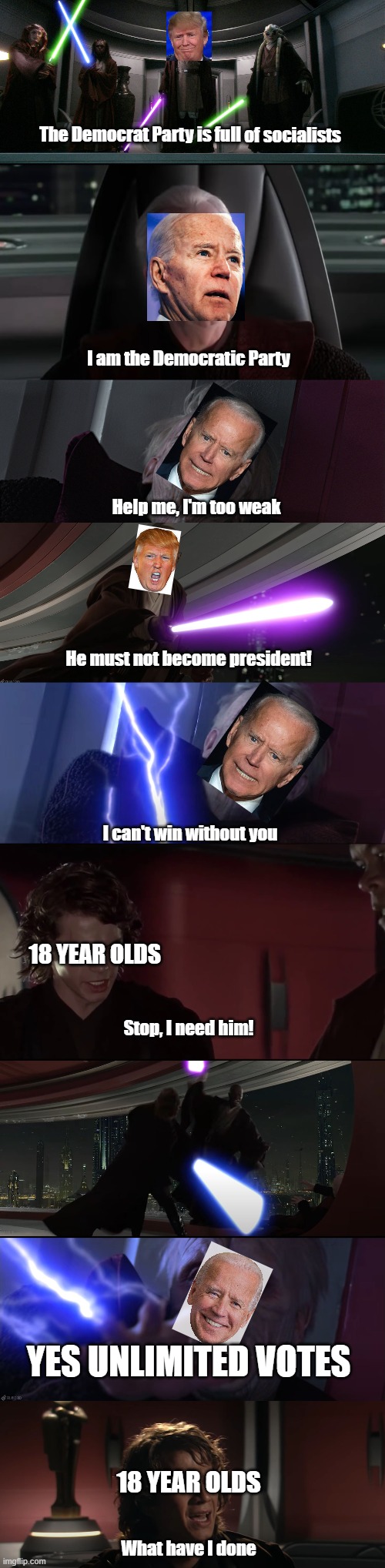 I am the democratic party | The Democrat Party is full of socialists; I am the Democratic Party; Help me, I'm too weak; He must not become president! I can't win without you; 18 YEAR OLDS; Stop, I need him! YES UNLIMITED VOTES; 18 YEAR OLDS; What have I done | image tagged in politics,star wars prequels | made w/ Imgflip meme maker