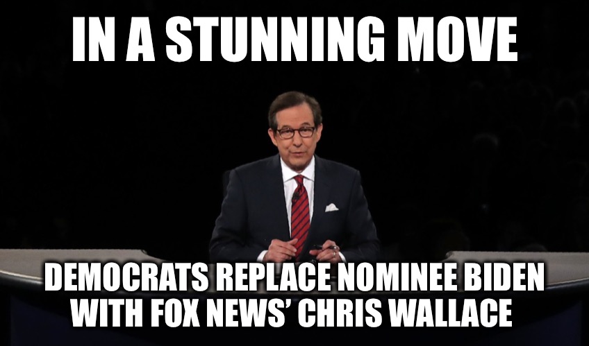 He articulates the Dems’ positions than Uncle Joe ever could | IN A STUNNING MOVE; DEMOCRATS REPLACE NOMINEE BIDEN
WITH FOX NEWS’ CHRIS WALLACE | image tagged in chris wallace,biden,trump,debate | made w/ Imgflip meme maker