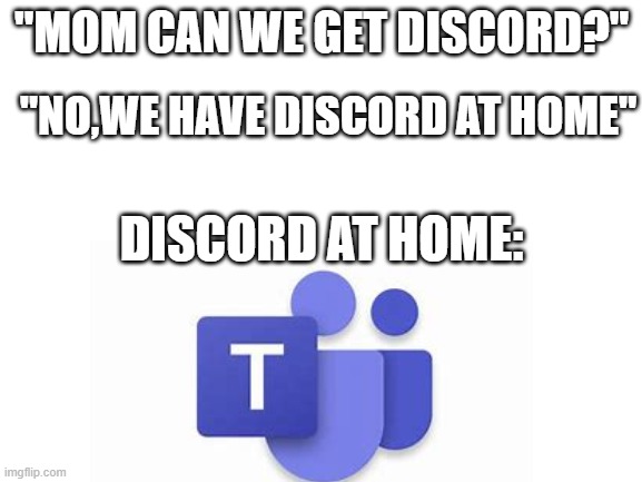 To all teachers using teams |  "MOM CAN WE GET DISCORD?"; "NO,WE HAVE DISCORD AT HOME"; DISCORD AT HOME: | image tagged in mom can we have,work from home,online school | made w/ Imgflip meme maker