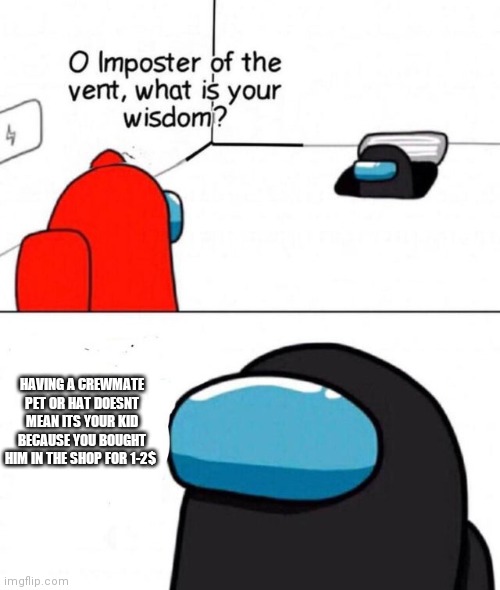 O imposter of the vent. |  HAVING A CREWMATE PET OR HAT DOESNT MEAN ITS YOUR KID BECAUSE YOU BOUGHT HIM IN THE SHOP FOR 1-2$ | image tagged in o imposter of the vent | made w/ Imgflip meme maker