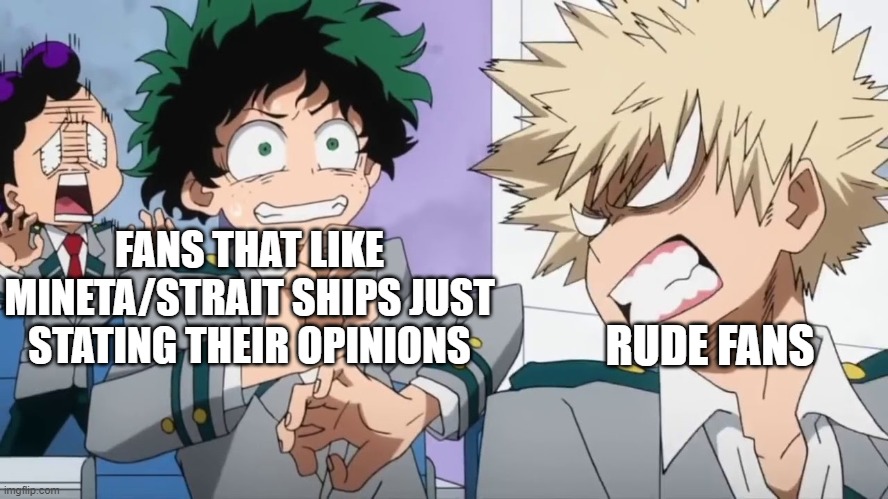 A meme with Mineta in it, shoutout to Bubble_BunnyM1n3t4 because she got insulted for stating her opinions on Mineta. | FANS THAT LIKE MINETA/STRAIT SHIPS JUST STATING THEIR OPINIONS; RUDE FANS | image tagged in bakugo mad scaring deku and minata | made w/ Imgflip meme maker
