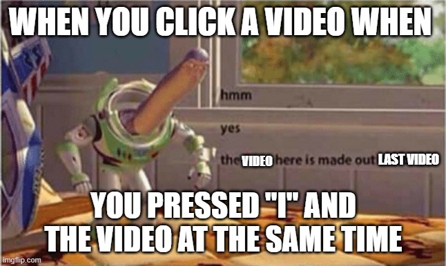 hmm yes the floor here is made out of floor | WHEN YOU CLICK A VIDEO WHEN; VIDEO; LAST VIDEO; YOU PRESSED "I" AND THE VIDEO AT THE SAME TIME | image tagged in hmm yes the floor here is made out of floor | made w/ Imgflip meme maker