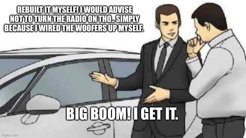 Car Salesman Slaps Roof Of Car | REBUILT IT MYSELF! I WOULD ADVISE NOT TO TURN THE RADIO ON THO.. SIMPLY BECAUSE I WIRED THE WOOFERS UP MYSELF. BIG BOOM! I GET IT. | image tagged in memes,car salesman slaps roof of car | made w/ Imgflip meme maker
