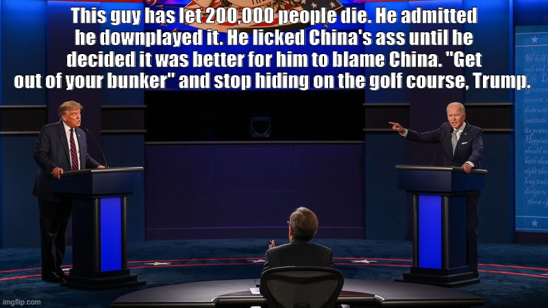 President Ass Licker | This guy has let 200,000 people die. He admitted he downplayed it. He licked China's ass until he decided it was better for him to blame China. "Get out of your bunker" and stop hiding on the golf course, Trump. | image tagged in presidential debate | made w/ Imgflip meme maker