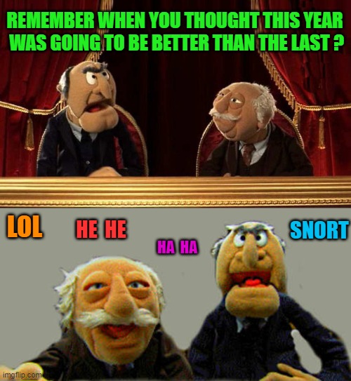 expectations | REMEMBER WHEN YOU THOUGHT THIS YEAR  WAS GOING TO BE BETTER THAN THE LAST ? LOL; HE  HE; SNORT; HA  HA | image tagged in muppets,joke | made w/ Imgflip meme maker