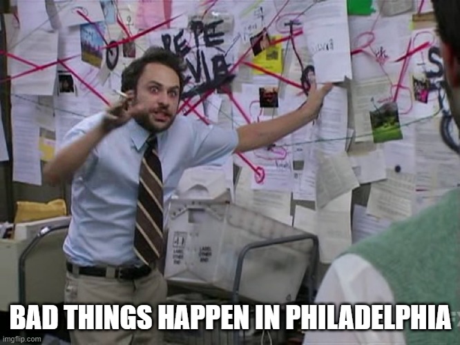 City of UnBrotherly Love? | BAD THINGS HAPPEN IN PHILADELPHIA | image tagged in charlie conspiracy always sunny in philidelphia | made w/ Imgflip meme maker