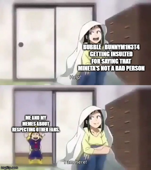 I am here and I won't stand this disgusting display of injustice. | BUBBLE_BUNNYM1N3T4 GETTING INSULTED FOR SAYING THAT MINETA'S NOT A BAD PERSON; ME AND MY MEMES ABOUT RESPECTING OTHER FANS. | image tagged in deku help i am here | made w/ Imgflip meme maker