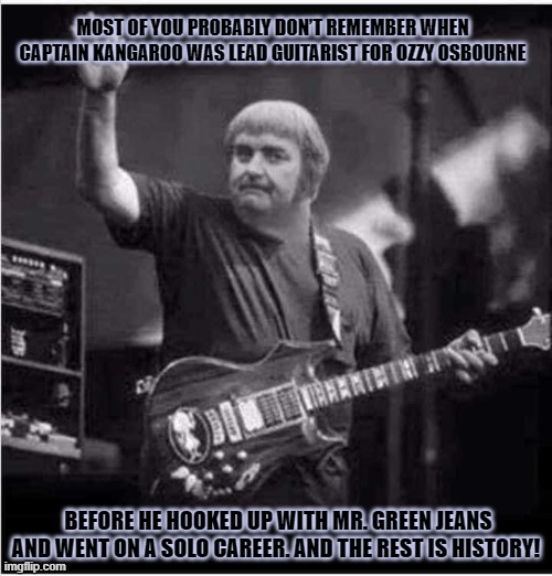 Captain Kangaroo | MOST OF YOU PROBABLY DON’T REMEMBER WHEN CAPTAIN KANGAROO WAS LEAD GUITARIST FOR OZZY OSBOURNE; BEFORE HE HOOKED UP WITH MR. GREEN JEANS AND WENT ON A SOLO CAREER. AND THE REST IS HISTORY! | image tagged in captain kangaroo memes,music memes | made w/ Imgflip meme maker