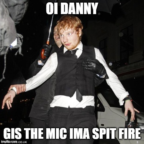 ed sheeran drunk | OI DANNY; GIS THE MIC IMA SPIT FIRE | image tagged in ed sheeran drunk | made w/ Imgflip meme maker