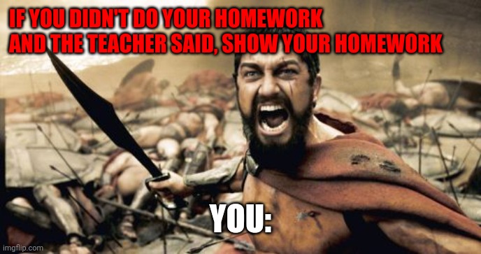Sparta Leonidas Meme | IF YOU DIDN'T DO YOUR HOMEWORK AND THE TEACHER SAID, SHOW YOUR HOMEWORK; YOU: | image tagged in memes,sparta leonidas | made w/ Imgflip meme maker