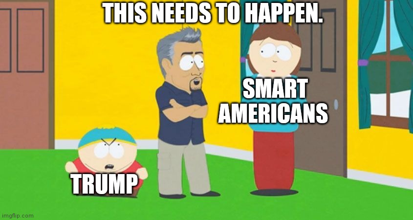 If you know the episode, you'll know what I mean. | THIS NEEDS TO HAPPEN. SMART AMERICANS; TRUMP | image tagged in memes,politics,donald trump,south park,eric cartman | made w/ Imgflip meme maker