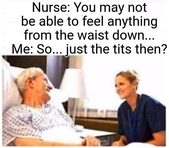 Bad news/good news | Nurse: You may not be able to feel anything from the waist down...
Me: So... just the tits then? | image tagged in memes,nurse,bad news,happy days,lucky,hospital | made w/ Imgflip meme maker