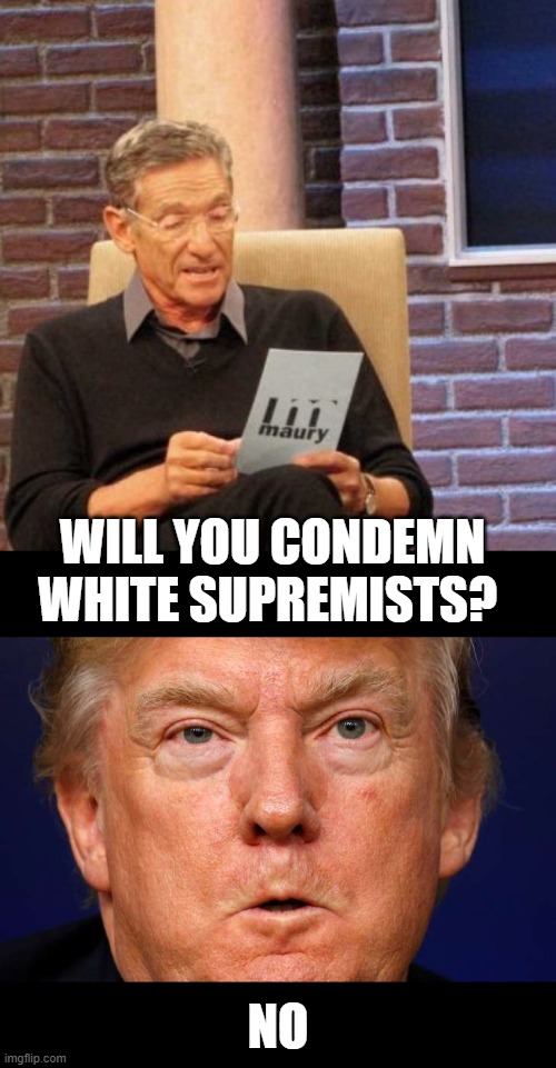 He would join the KKK if he could | WILL YOU CONDEMN WHITE SUPREMISTS? NO | image tagged in memes,maury lie detector,donald trump is an idiot,maga,impeach trump,racism | made w/ Imgflip meme maker