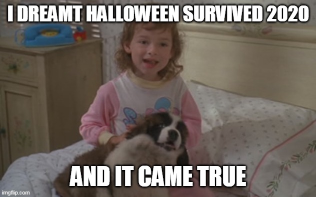 I dreamt Halloween survived 2020, and it came true | I DREAMT HALLOWEEN SURVIVED 2020; AND IT CAME TRUE | image tagged in and it came true,memes,emily newton,beethoven,halloween,2020 | made w/ Imgflip meme maker