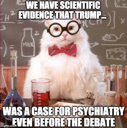 Science cat | WE HAVE SCIENTIFIC EVIDENCE THAT TRUMP... WAS A CASE FOR PSYCHIATRY EVEN BEFORE THE DEBATE | image tagged in science cat | made w/ Imgflip meme maker