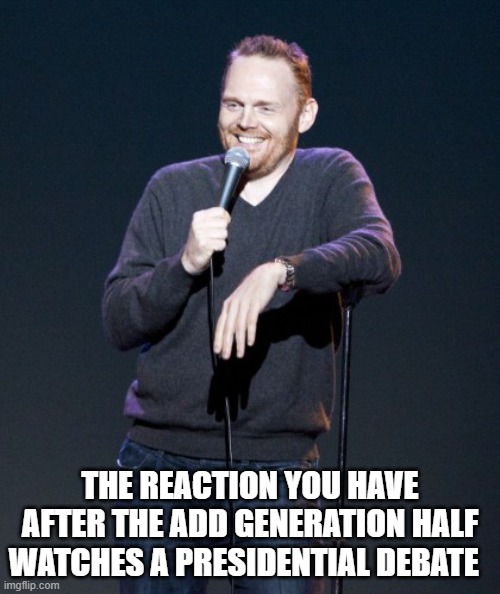 Bill Burr | THE REACTION YOU HAVE AFTER THE ADD GENERATION HALF WATCHES A PRESIDENTIAL DEBATE | image tagged in bill burr | made w/ Imgflip meme maker