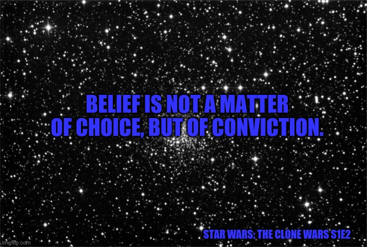 Star Wars Space | BELIEF IS NOT A MATTER OF CHOICE, BUT OF CONVICTION. STAR WARS: THE CLONE WARS S1E2 | image tagged in star wars space | made w/ Imgflip meme maker