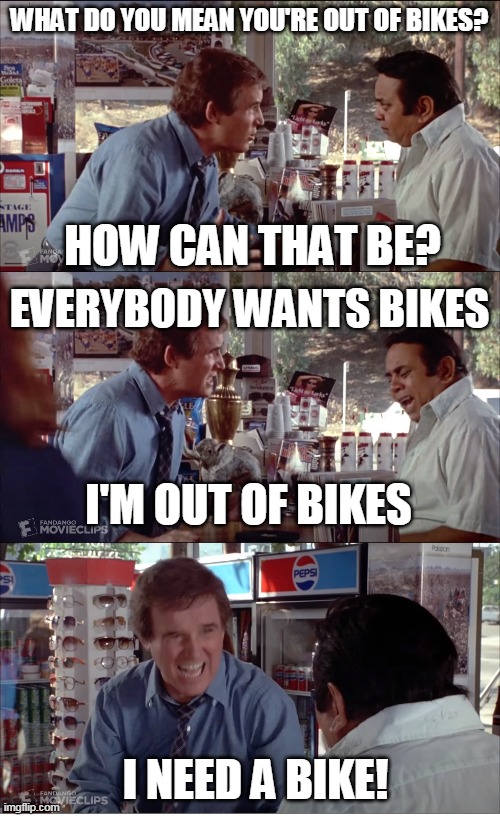 I need a bike! | WHAT DO YOU MEAN YOU'RE OUT OF BIKES? HOW CAN THAT BE? EVERYBODY WANTS BIKES; I'M OUT OF BIKES; I NEED A BIKE! | image tagged in i need chocolate,memes,clifford,charles grodin,bike shortage,2020 | made w/ Imgflip meme maker